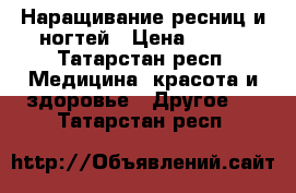 Наращивание ресниц и ногтей › Цена ­ 500 - Татарстан респ. Медицина, красота и здоровье » Другое   . Татарстан респ.